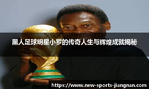 黑人足球明星小罗的传奇人生与辉煌成就揭秘