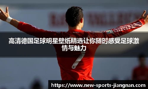高清德国足球明星壁纸精选让你随时感受足球激情与魅力